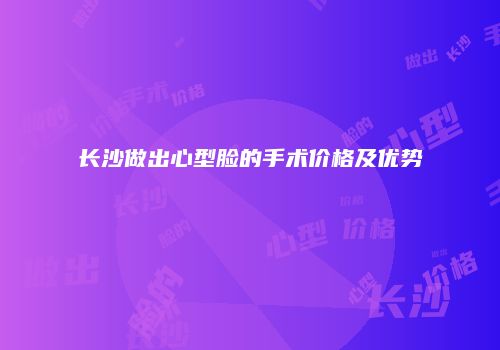 长沙做出心型脸的手术价格及优势