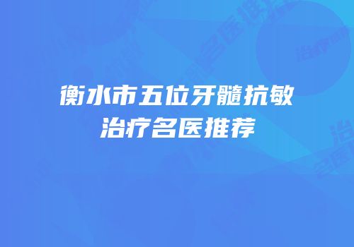 衡水市五位牙髓抗敏治疗名医推荐