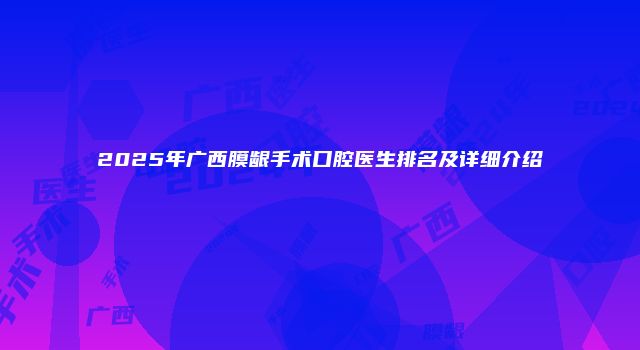 2025年广西膜龈手术口腔医生排名及详细介绍