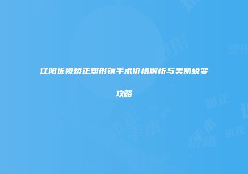 辽阳近视矫正塑形镜手术价格解析与美丽蜕变攻略