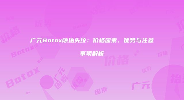 广元Botox除抬头纹：价格因素、优势与注意事项解析