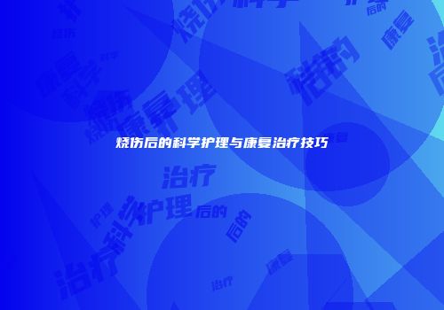 烧伤后的科学护理与康复治疗技巧