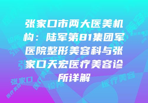 张家口市两大医美机构：陆军第81集团军医院整形美容科与张家口天宏医疗美容诊所详解