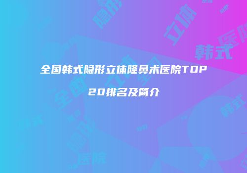 全国韩式隐形立体隆鼻术医院TOP20排名及简介