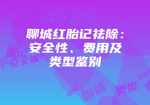 聊城红胎记祛除：安全性、费用及类型鉴别