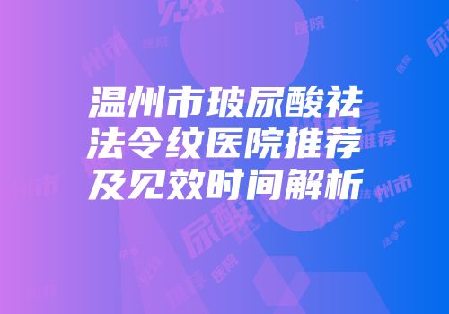 温州市玻尿酸祛法令纹医院推荐及见效时间解析