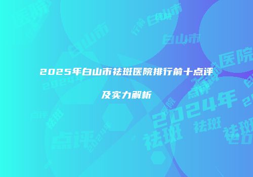 2025年白山市祛斑医院排行前十点评及实力解析