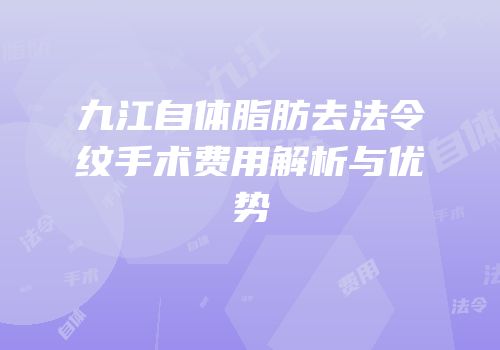 九江自体脂肪去法令纹手术费用解析与优势