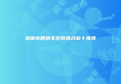 承德市唇脱毛医院排名前十推荐
