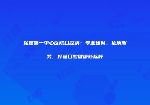 保定第一中心医院口腔科：专业团队、优质服务，打造口腔健康新标杆