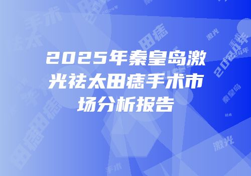 2025年秦皇岛激光祛太田痣手术市场分析报告