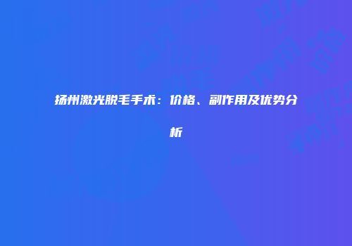 扬州激光脱毛手术：价格、副作用及优势分析