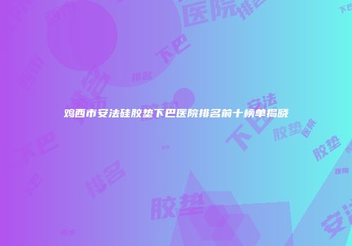 鸡西市安法硅胶垫下巴医院排名前十榜单揭晓