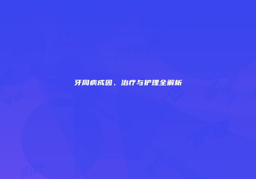 牙周病成因、治疗与护理全解析