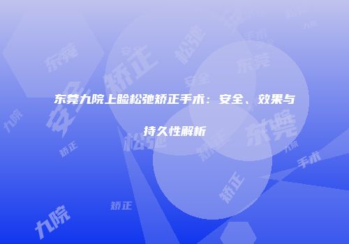 东莞九院上睑松弛矫正手术：安全、效果与持久性解析