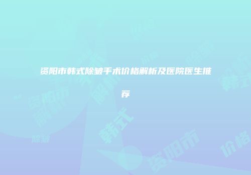 资阳市韩式除皱手术价格解析及医院医生推荐