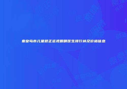 秦皇岛市儿童矫正近视眼睛医生排行榜及价格信息
