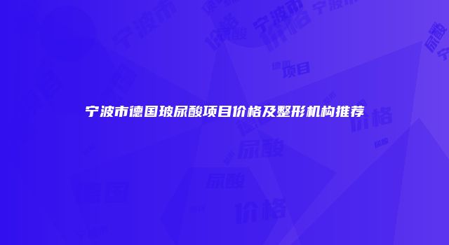 宁波市德国玻尿酸项目价格及整形机构推荐