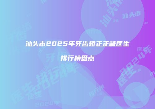 汕头市2025年牙齿矫正正畸医生排行榜盘点