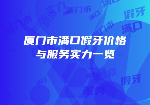 厦门市满口假牙价格与服务实力一览