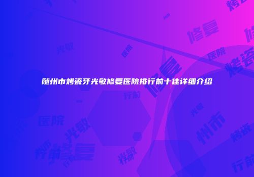 随州市烤瓷牙光敏修复医院排行前十佳详细介绍