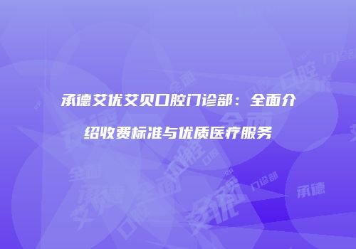 承德艾优艾贝口腔门诊部：全面介绍收费标准与优质医疗服务