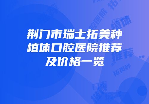 荆门市瑞士拓美种植体口腔医院推荐及价格一览