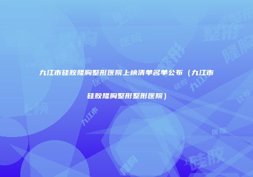 九江市硅胶隆胸整形医院上榜清单名单公布（九江市硅胶隆胸整形整形医院）