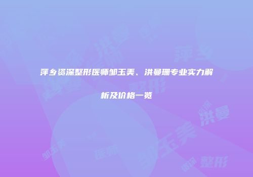 萍乡资深整形医师邹玉美、洪曼珊专业实力解析及价格一览