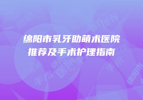 绵阳市乳牙助萌术医院推荐及手术护理指南
