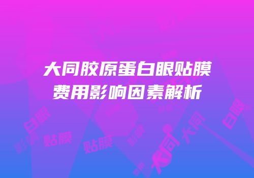 大同胶原蛋白眼贴膜费用影响因素解析