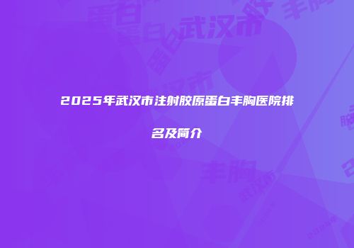 2025年武汉市注射胶原蛋白丰胸医院排名及简介