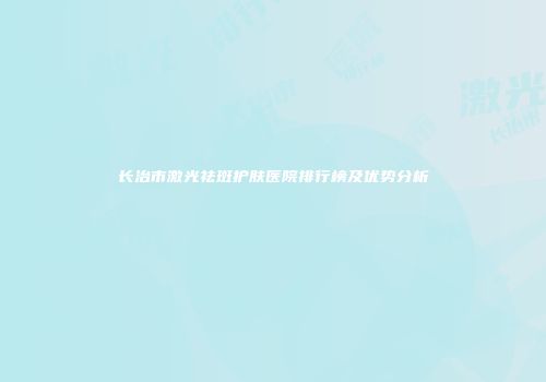 长治市激光祛斑护肤医院排行榜及优势分析