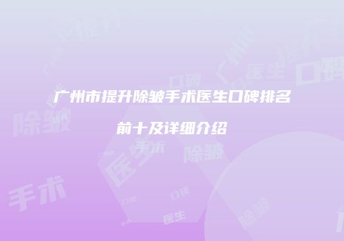 广州市提升除皱手术医生口碑排名前十及详细介绍