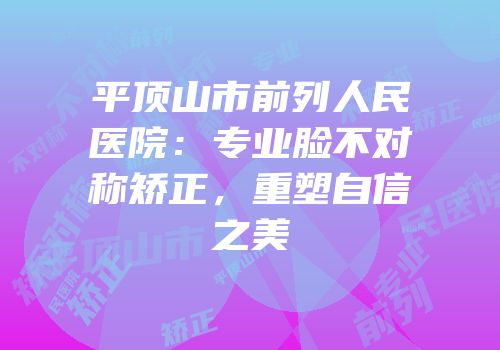 平顶山市前列人民医院：专业脸不对称矫正，重塑自信之美