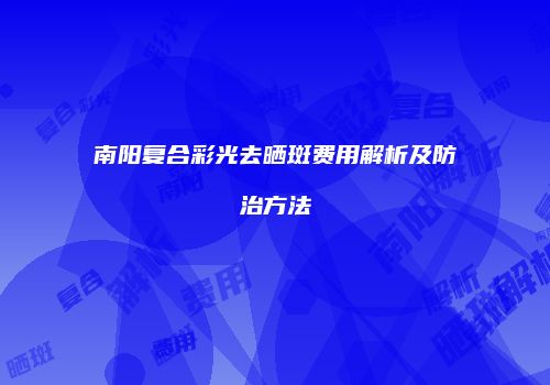 南阳复合彩光去晒斑费用解析及防治方法