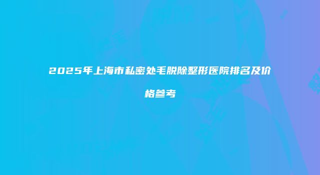2025年上海市私密处毛脱除整形医院排名及价格参考