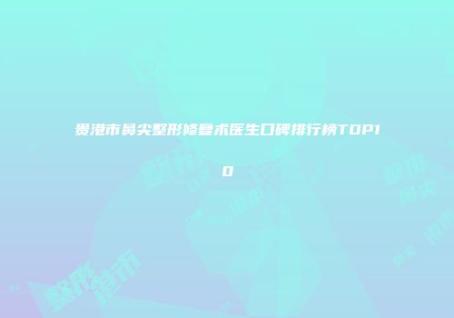 贵港市鼻尖整形修复术医生口碑排行榜TOP10
