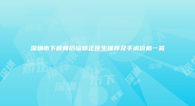 深圳市下颌骨后缩矫正医生推荐及手术价格一览