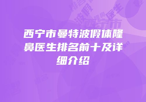 西宁市曼特波假体隆鼻医生排名前十及详细介绍