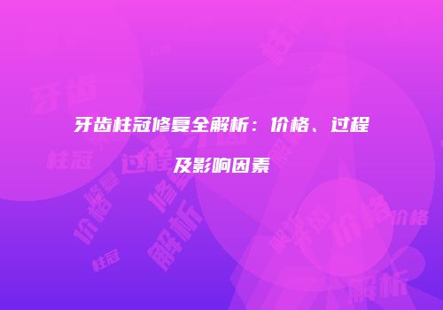 牙齿柱冠修复全解析：价格、过程及影响因素