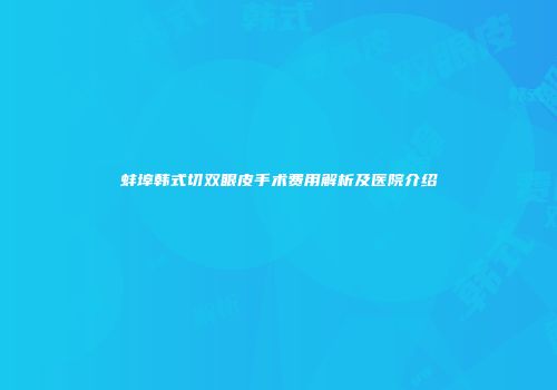 蚌埠韩式切双眼皮手术费用解析及医院介绍