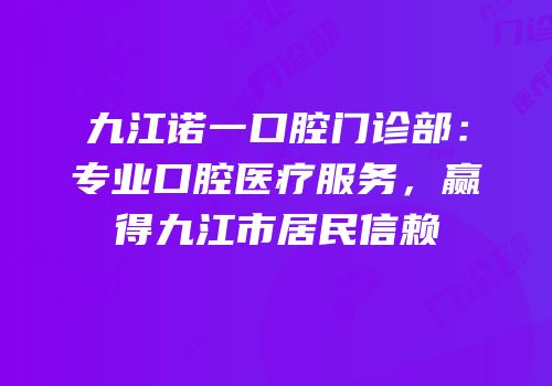 九江诺一口腔门诊部：专业口腔医疗服务，赢得九江市居民信赖