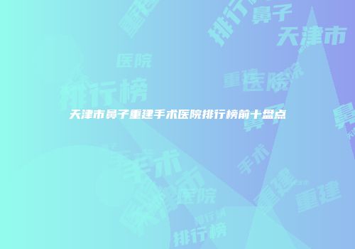 天津市鼻子重建手术医院排行榜前十盘点