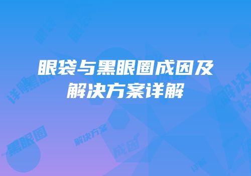 眼袋与黑眼圈成因及解决方案详解