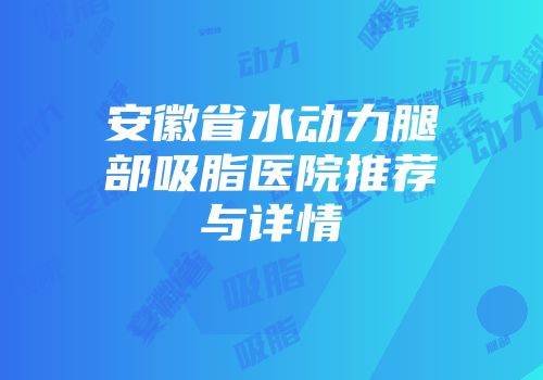 安徽省水动力腿部吸脂医院推荐与详情