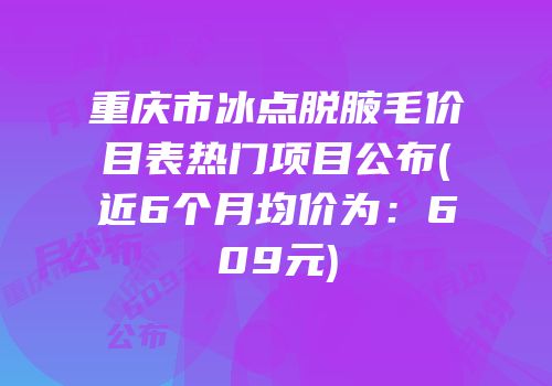 重庆市冰点脱腋毛价目表热门项目公布(近6个月均价为：609元)