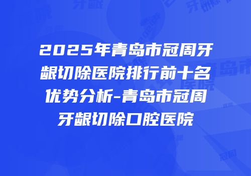 2025年青岛市冠周牙龈切除医院排行前十名优势分析-青岛市冠周牙龈切除口腔医院