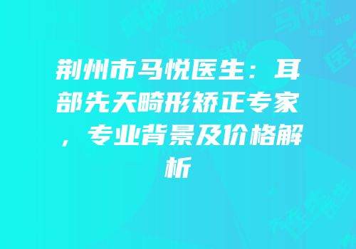 荆州市马悦医生：耳部先天畸形矫正专家，专业背景及价格解析