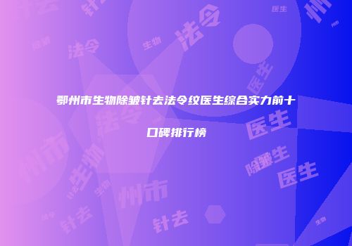 鄂州市生物除皱针去法令纹医生综合实力前十口碑排行榜
